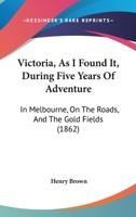 Victoria, As I Found It, During Five Years of Adventure, in Melbourne, On the Roads, and the Gold Fields: With an Account of Quartz Mining, and the Great Rush to Mount Ararat and Pleasant Creek 1016832729 Book Cover