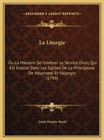 La Liturgie: Ou La Maniere De Celebrer Le Service Divin, Qui Est Etablie Dans Les Eglises De La Principaute De Neuchatel Et Valangin (1799) 1104879190 Book Cover