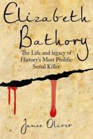Elizabeth Bathory: The Life and Legacy of History's Most Prolific Serial Killer 1541054857 Book Cover