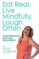 Eat Real, Live Mindfully, Laugh Often: Attain True Health Body and Mind Refresh 099722844X Book Cover