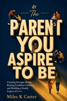 The Parent You Aspire to Be: Creating Stronger Bonds, Raising Confident Children, and Building a Family Legacy of Love B0HGX743HW Book Cover