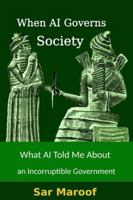 When AI Governs Society: What AI Told Me About an Incorruptible Government 9083404986 Book Cover
