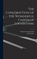 The Construction of the Wonderful Canon of Logarithms. Translated From Latin Into English With Notes and a Catalogue of the Various Editions of Napier's Works by William Rae Macdonald 9354000401 Book Cover