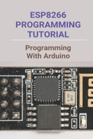ESP8266 Programming Tutorial: Programming With Arduino: Esp-01 Programming With Arduino Ide B093RMYCPB Book Cover