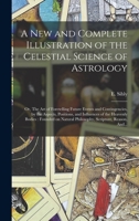 A New and Complete Illustration of the Celestial Science of Astrology: Or, The Art of Foretelling Future Events and Contingencies, by the Aspects, ... Natural Philosophy, Scripture, Reason, And... 1017280304 Book Cover