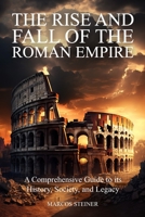 The Rise and Fall of the Roman Empire: A Comprehensive Guide to its History, Society, and Legacy B0BXNKWY1W Book Cover