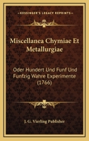 Miscellanea Chymiae Et Metallurgiae: Oder Hundert Und Funf Und Funfzig Wahre Experimente (1766) 1120328624 Book Cover