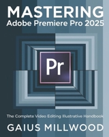 Mastering Adobe Premiere Pro 2025: The Complete Video Editing Illustrative Handbook B0DPCSSMR9 Book Cover