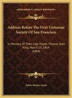 Address Before The First Unitarian Society Of San Francisco: In Memory Of Their Late Pastor, Thomas Starr King, March 15, 1864 (1864) 1161844252 Book Cover