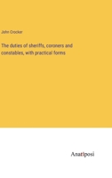 The duties of sheriffs, coroners and constables, with practical forms 3382179067 Book Cover