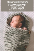 How to Crochet Patterns for Your Baby: Ideas Projects for Beginners B09L4QG525 Book Cover
