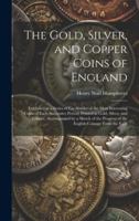 The Gold, Silver, and Copper Coins of England: Exhibited in a Series of Fac-Similes of the Most Interesting Coins of Each Successive Period; Printed i 1020094842 Book Cover