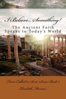 I Believe... Something!: The Ancient Faith Speaks to Today's World 1975992857 Book Cover