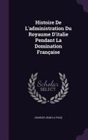 Histoire de l'Administration Du Royaume d'Italie Pendant La Domination Fran�aise 1358176590 Book Cover