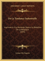 De La Tendance Industrielle: Imprimee A La Hollande, Depuis La Rebellion De La Beligique (1835) 1169396895 Book Cover