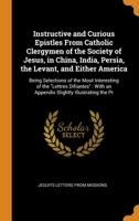 Instructive and curious epistles, from Catholic clergymen of the Society of Jesus: in China, India, Persia, the Levant, and either America; being ... ; with an appendix, slightly illustrating th 1340020068 Book Cover