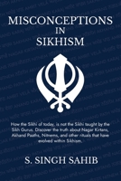 Misconceptions in Sikhism: How the Sikhi of today, is not the Sikhi taught by the Sikh Gurus. Discover the truth about Nagar Kirtans, Akhand Paaths, ... rituals that have evolved within Sikhism. B0H3V9796N Book Cover