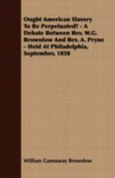 Ought American Slavery to Be Perpetuated? a Debate Between Rev. W.G. Brownlow and Rev. A. Pryne 1014124603 Book Cover