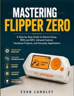 Mastering Flipper Zero: A Step-by-Step Guide to Device Setup, RFID and NFC, Infrared Control, Hardware Projects, and Everyday Applications B0HCW38YKY Book Cover