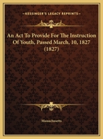 An Act To Provide For The Instruction Of Youth, Passed March, 10, 1827 1179117433 Book Cover