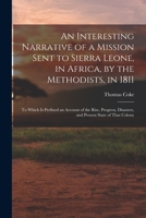 An Interesting Narrative of a Mission Sent to Sierra Leone, in Africa, by the Methodists, in 1811: To Which Is Prefixed an Account of the Rise, Progress, Disasters, and Present State of That Colony 1017151733 Book Cover