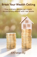 Break Your Wealth Ceiling: How ordinary people can create extraordinary wealth with real estate 1738246507 Book Cover