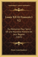 Louis XII Et Francois I V2: Ou Memoires Pour Servir A une Nouvelle Histoire De Leur Regene (1825) 1120498481 Book Cover