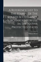 A Reference List To The Stamps Of The Straits Settlements, Surcharged For Use In The Native Protected States 1019285583 Book Cover