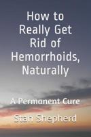How to Really Get Rid of Hemorrhoids, Naturally: A Permanent Cure 1982911506 Book Cover