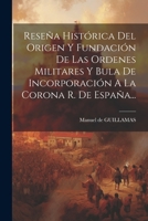 Rese�a Hist�rica Del Origen Y Fundaci�n De Las Ordenes Militares Y Bula De Incorporaci�n A La Corona R. De Espa�a... 1022335529 Book Cover