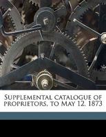 Supplemental Catalogue of Proprietors, to May 12, 1873 1359578625 Book Cover