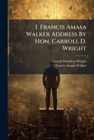 I. Francis Amasa Walker Address By Hon. Carroll D. Wright: Ii. Bibliography Of The Writings And Reported Addresses Of Francis A. Walker... 1279656670 Book Cover