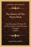 The History Of The Prayer Book: The Derivation Of Most Of Its Formularies From Previous Liturgies 1165116251 Book Cover