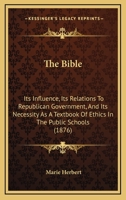The Bible: Its Influence, Its Relations to Republican Government, and Its Necessity as a Text-Book of Ethics in the Public Schools 3337096131 Book Cover