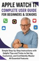 Apple Watch 11 Complete User Guide for Beginners & Seniors: Simple Step-by-Step Instructions with Helpful Tips and Tricks to Set Up, Customize, and Confidently Master All Essential Features B0G5FMRZLL Book Cover