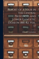 Report of a Tour in the Central Provinces and Lower Gangetic Doab in 1881-82. Vol. 17 1014450055 Book Cover
