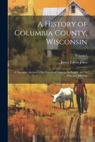 A History of Columbia County, Wisconsin: A Narrative Account of its Historical Progress, its People, and its Principal Interests; Volume 1 1021399663 Book Cover