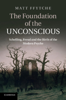 The Foundation of the Unconscious: Schelling, Freud and the Birth of the Modern Psyche 1107629535 Book Cover