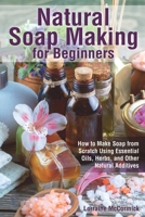 Natural Soap Making for Beginners: How to Make Soap from Scratch Using Essential Oils, Herbs, and Other Natural Additives (Beginner Soap Making Book) 1073721221 Book Cover