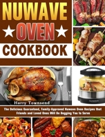 NuWave Oven Cookbook: The Delicious Guaranteed, Family-Approved Nuwave Oven Recipes that Friends and Loved Ones Will Be Begging You to Serve 1922504556 Book Cover