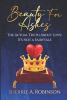 Beauty For Ashes: Here Is The Actual Truth About Love - It's Not A Fairytale B0B5BNCGD1 Book Cover