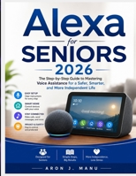 ALEXA FOR SENIORS 2026: The Step-by-Step Guide to Mastering Voice Assistance for a Safer, Smarter, and More Independent Life B0H7NDKWG1 Book Cover