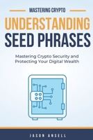 Understanding Seed Phrases: Mastering Seed Phrases and Protecting Your Digital Wealth (Mastering Crypto) B0DSVHQJ86 Book Cover