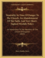 Neutrality In Time Of Danger To The Church, An Abandonment Of The Faith, And Very Short-Sighted Worldly Policy: An Admonition To The Members Of The Church Of England 116949336X Book Cover