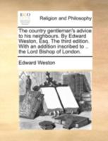 The country gentleman's advice to his neighbours. By Edward Weston, Esq.; ... The third edition. With an addition inscribed to .. the Lord Bishop of London. 1170148778 Book Cover