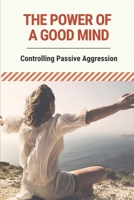 The Power Of A Good Mind: Controlling Passive Aggression: Relieve Negative Thinking B096TRTPPK Book Cover