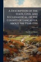 A Description of the State, Civil and Ecclesiastical, of the County of Lancaster, About the Year 1590, Volume 96 1146973225 Book Cover