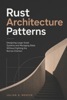 Rust Architecture Patterns: Designing Large-Scale Systems and Managing State Without Fighting the Borrow Checker B0H6F2DV8W Book Cover
