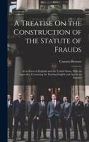 A Treatise On the Construction of the Statute of Frauds: As in Force in England and the United States, With an Appendix, Containing the Existing Engli 1020096977 Book Cover