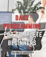 Dart Programming For Complete Beginners: Master Dart Programming from Scratch: A Comprehensive Guide for Beginners to Build Real-World Applications wi B0CPWNSK1J Book Cover